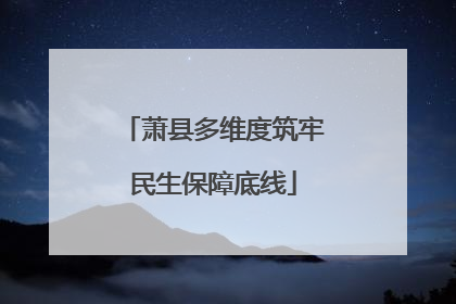 萧县多维度筑牢民生保障底线
