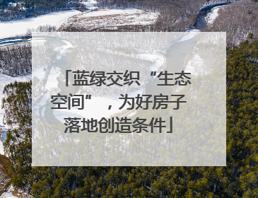 蓝绿交织“生态空间”，为好房子落地创造条件