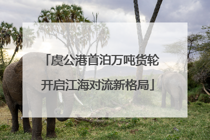 虞公港首泊万吨货轮 开启江海对流新格局