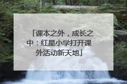 课本之外，成长之中：红星小学打开课外活动新天地