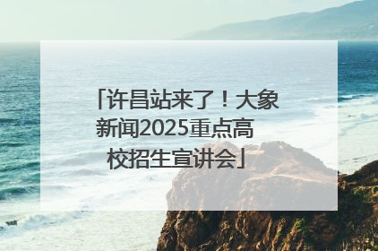 许昌站来了！大象新闻2025重点高校招生宣讲会
