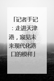 记者手记：走进天津港，窥见未来现代化港口的模样