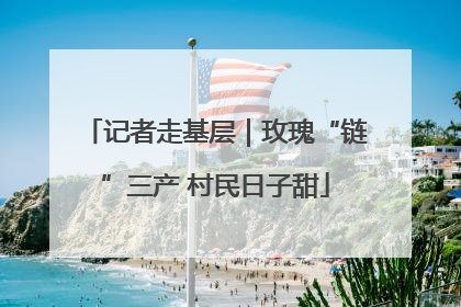 记者走基层｜玫瑰“链”三产 村民日子甜