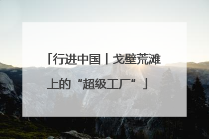 行进中国丨戈壁荒滩上的“超级工厂”