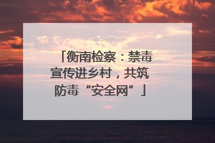 衡南检察：禁毒宣传进乡村，共筑防毒“安全网”