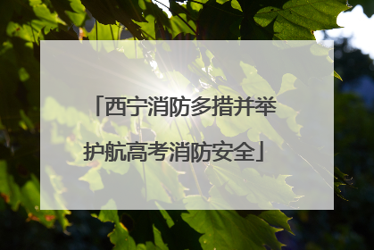 西宁消防多措并举护航高考消防安全