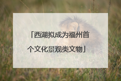 西湖拟成为福州首个文化景观类文物