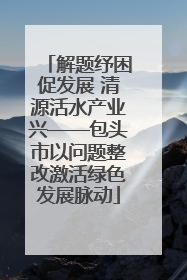解题纾困促发展 清源活水产业兴——包头市以问题整改激活绿色发展脉动