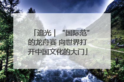 追光｜“国际范”的龙舟赛 向世界打开中国文化的大门