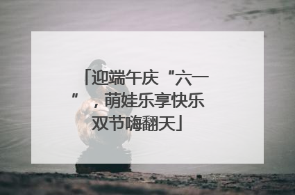 迎端午庆“六一”，萌娃乐享快乐双节嗨翻天