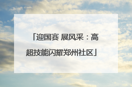 迎国赛 展风采：高超技能闪耀郑州社区