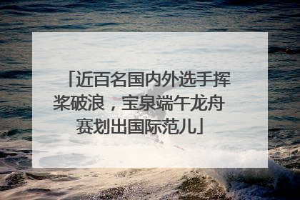 近百名国内外选手挥桨破浪，宝泉端午龙舟赛划出国际范儿