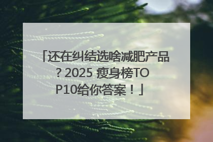 还在纠结选啥减肥产品？2025 瘦身榜TOP10给你答案！