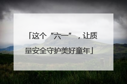 这个“六一”，让质量安全守护美好童年