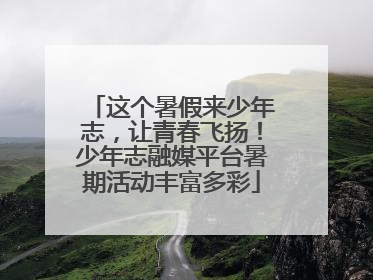 这个暑假来少年志，让青春飞扬！少年志融媒平台暑期活动丰富多彩