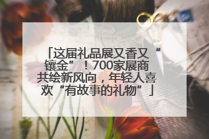 这届礼品展又香又“镶金”！700家展商共绘新风向，年轻人喜欢“有故事的礼物”