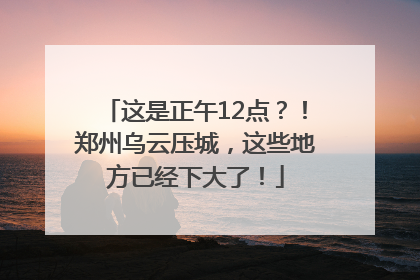 这是正午12点？！郑州乌云压城，这些地方已经下大了！