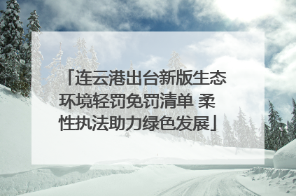 连云港出台新版生态环境轻罚免罚清单 柔性执法助力绿色发展