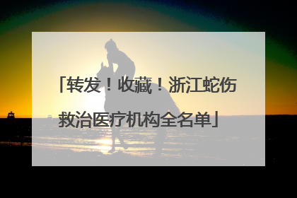 转发！收藏！浙江蛇伤救治医疗机构全名单