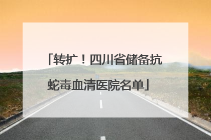 转扩！四川省储备抗蛇毒血清医院名单