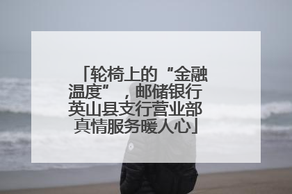 轮椅上的“金融温度”，邮储银行英山县支行营业部真情服务暖人心