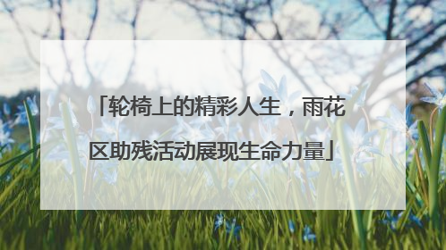 轮椅上的精彩人生，雨花区助残活动展现生命力量