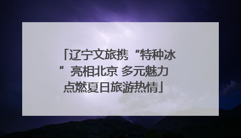 辽宁文旅携“特种冰”亮相北京 多元魅力点燃夏日旅游热情