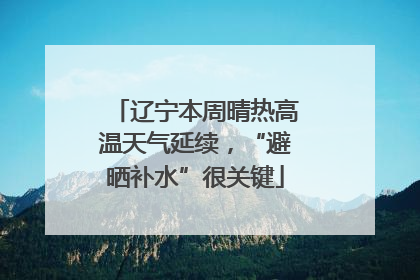 辽宁本周晴热高温天气延续，“避晒补水”很关键