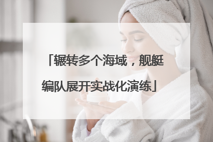 辗转多个海域，舰艇编队展开实战化演练