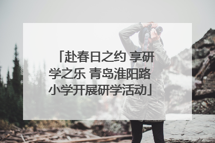 赴春日之约 享研学之乐 青岛淮阳路小学开展研学活动