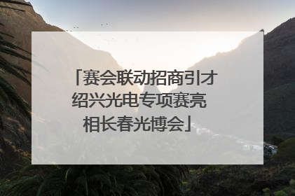 赛会联动招商引才 绍兴光电专项赛亮相长春光博会