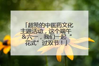 超赞的中医药文化主题活动，这个端午＆六一，我们一起“花式”过双节！