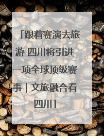 跟着赛演去旅游 四川将引进一项全球顶级赛事｜文旅融合看四川