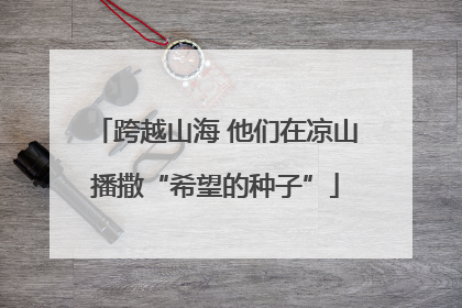 跨越山海 他们在凉山播撒“希望的种子”
