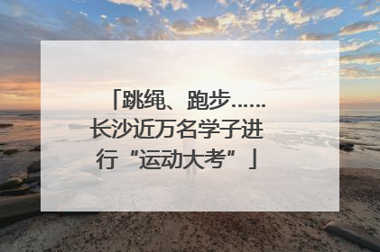 跳绳、跑步……长沙近万名学子进行“运动大考”
