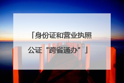身份证和营业执照公证“跨省通办”