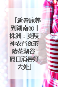 避暑康养到湖南③丨株洲：炎陵神农谷&茶陵花湖谷 夏日消暑好去处