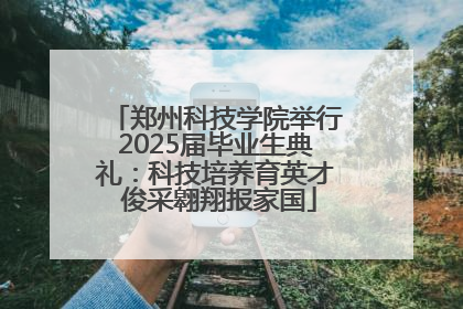 郑州科技学院举行2025届毕业生典礼：科技培养育英才 俊采翱翔报家国