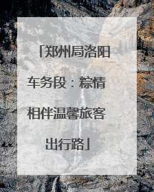 郑州局洛阳车务段：粽情相伴温馨旅客出行路
