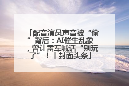 配音演员声音被“偷”背后：AI催生乱象，曾让雷军喊话“别玩了”！丨封面头条