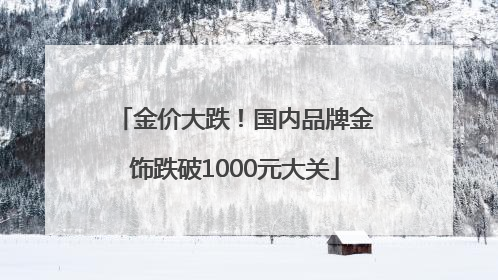 金价大跌！国内品牌金饰跌破1000元大关