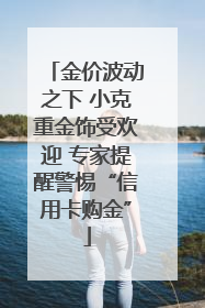 金价波动之下 小克重金饰受欢迎 专家提醒警惕“信用卡购金”