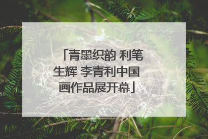 青墨织韵 利笔生辉 李青利中国画作品展开幕