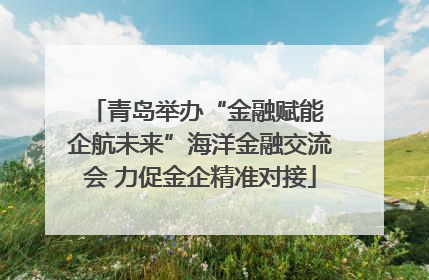 青岛举办“金融赋能 企航未来”海洋金融交流会 力促金企精准对接