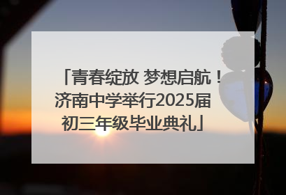 青春绽放 梦想启航！济南中学举行2025届初三年级毕业典礼