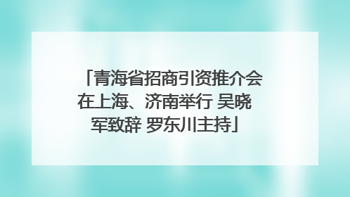 青海省招商引资推介会在上海、济南举行 吴晓军致辞 罗东川主持
