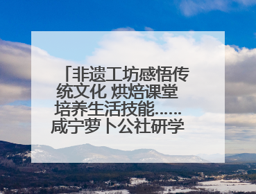 非遗工坊感悟传统文化 烘焙课堂培养生活技能……咸宁萝卜公社研学工坊街焕新迎“双节”