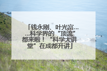钱永刚、叶光富……科学界的“顶流”都来啦！“科学大讲堂”在成都开讲