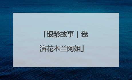 银龄故事｜我演花木兰阿姐