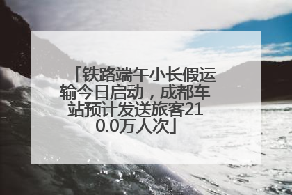 铁路端午小长假运输今日启动，成都车站预计发送旅客210.0万人次